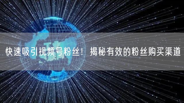 快速吸引视频号粉丝！揭秘有效的粉丝购买渠