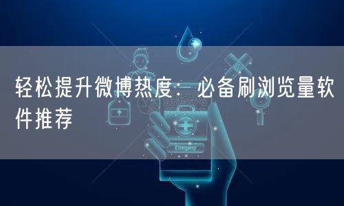 轻松提升微博热度：必备刷浏览量软件推荐