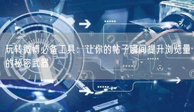 玩转微博必备工具：让你的帖子瞬间提升浏览