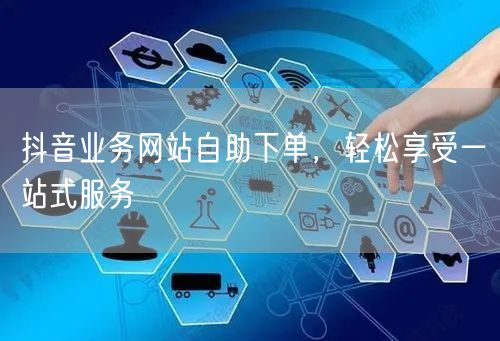 抖音业务网站自助下单，轻松享受一站式服务
