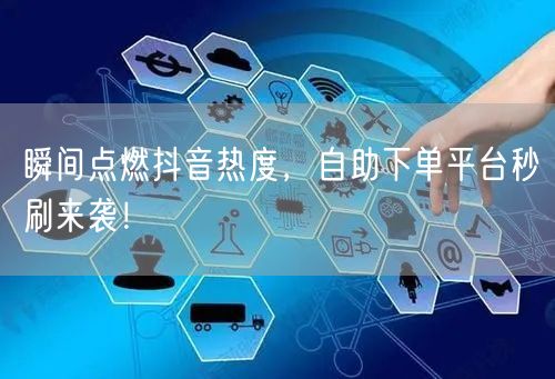 瞬间点燃抖音热度，自助下单平台秒刷来袭！