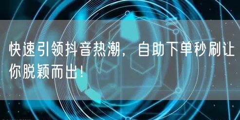 快速引领抖音热潮，自助下单秒刷让你脱颖而出！