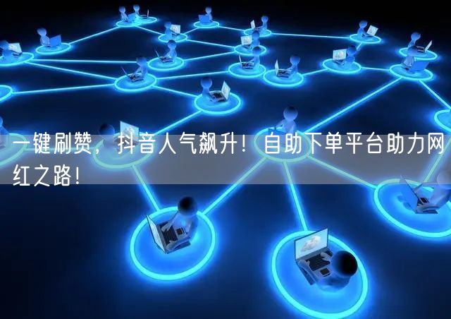 一键刷赞，抖音人气飙升！自助下单平台助力网红之路！