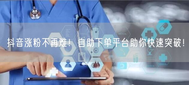 抖音涨粉不再难！自助下单平台助你快速突破！