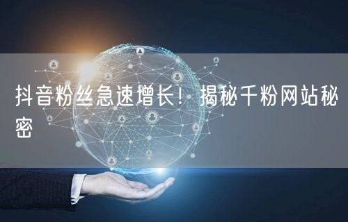 抖音粉丝急速增长！揭秘千粉网站秘密