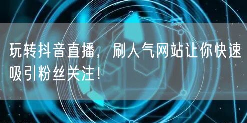 玩转抖音直播，刷人气网站让你快速吸引粉丝关注！