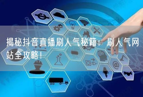 揭秘抖音直播刷人气秘籍：刷人气网站全攻略！
