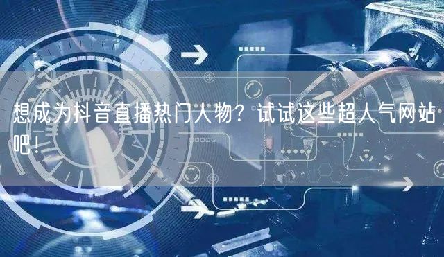 想成为抖音直播热门人物？试试这些超人气网站吧！