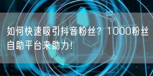 如何快速吸引抖音粉丝？1000粉丝自助平台来助力！