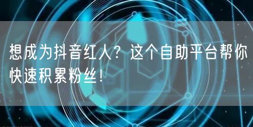 想成为抖音红人？这个自助平台帮你快速积累粉丝！