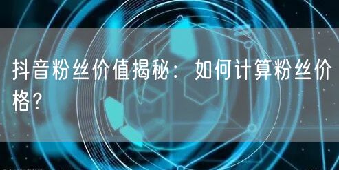抖音粉丝价值揭秘：如何计算粉丝价格？