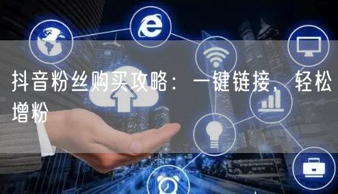 抖音粉丝购买攻略:一键链接,轻松增粉