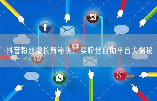 抖音粉丝增长新秘诀：买粉丝自助平台大揭秘