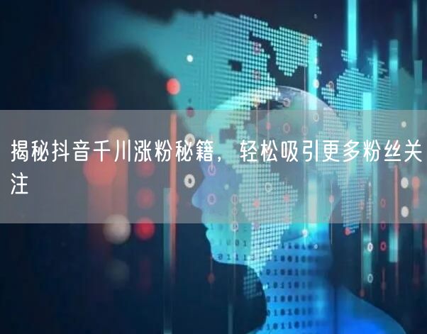 揭秘抖音千川涨粉秘籍，轻松吸引更多粉丝关注