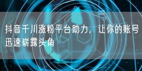 抖音千川涨粉平台助力，让你的账号迅速崭露头角