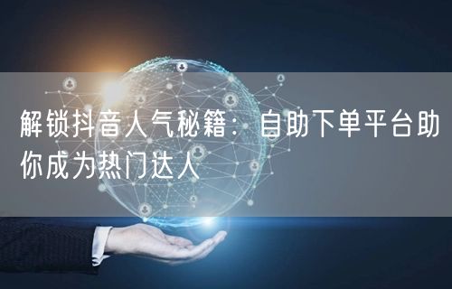 解锁抖音人气秘籍：自助下单平台助你成为热门达人