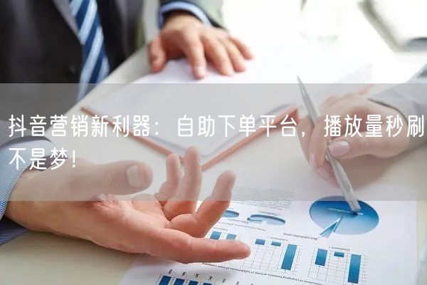 抖音营销新利器：自助下单平台，播放量秒刷不是梦！