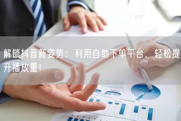 解锁抖音新姿势：利用自助下单平台，轻松提升播放量！