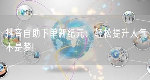 抖音自助下单新纪元：轻松提升人气不是梦!