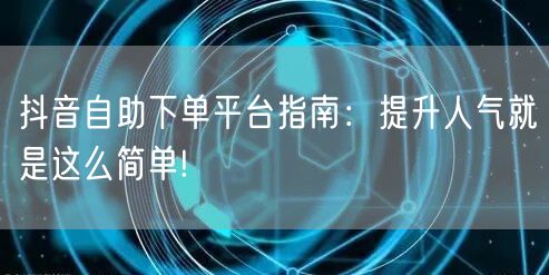 抖音自助下单平台指南：提升人气就是这么简单!