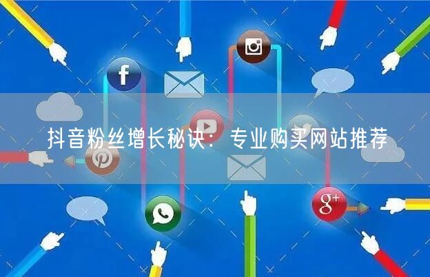 抖音粉丝增长秘诀：专业购买网站推荐