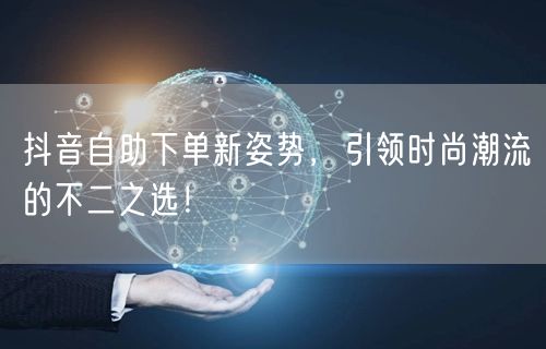 抖音自助下单新姿势，引领时尚潮流的不二之选！