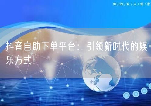 抖音自助下单平台：引领新时代的娱乐方式！