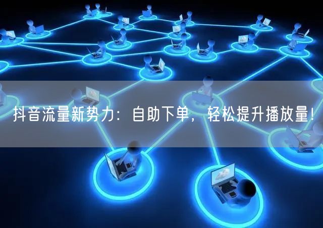 抖音流量新势力：自助下单，轻松提升播放量！