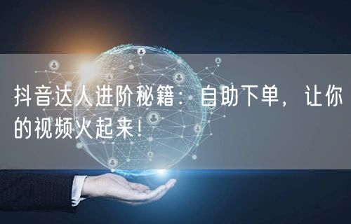 抖音达人进阶秘籍：自助下单，让你的视频火起来！