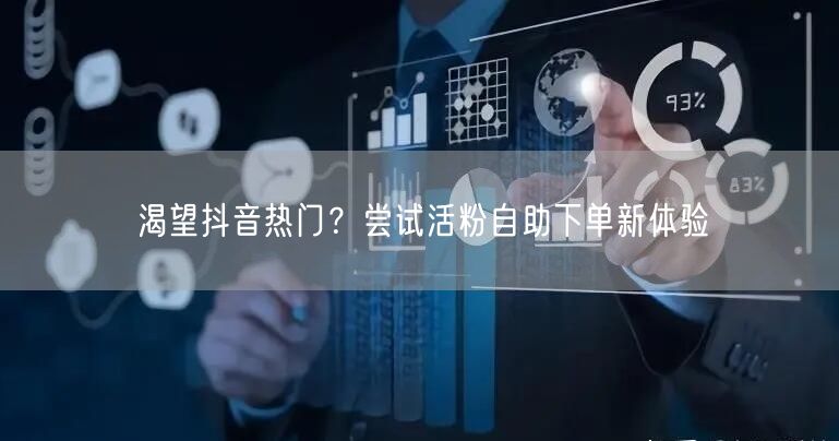 渴望抖音热门？尝试活粉自助下单新体验