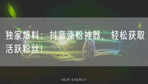 独家爆料：抖音涨粉神器，轻松获取活跃粉丝！