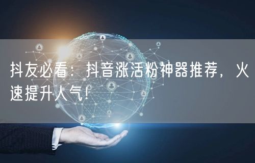 抖友必看：抖音涨活粉神器推荐，火速提升人气！