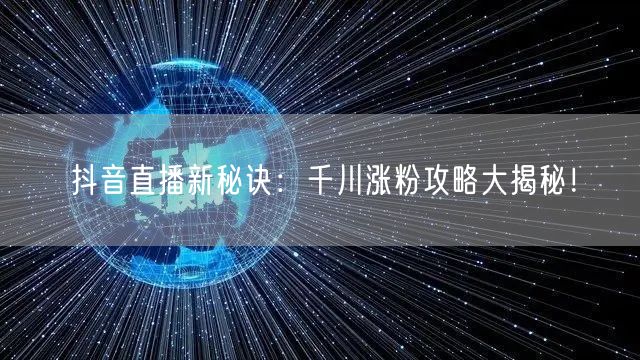 抖音直播新秘诀：千川涨粉攻略大揭秘！