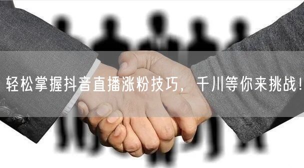轻松掌握抖音直播涨粉技巧，千川等你来挑战！
