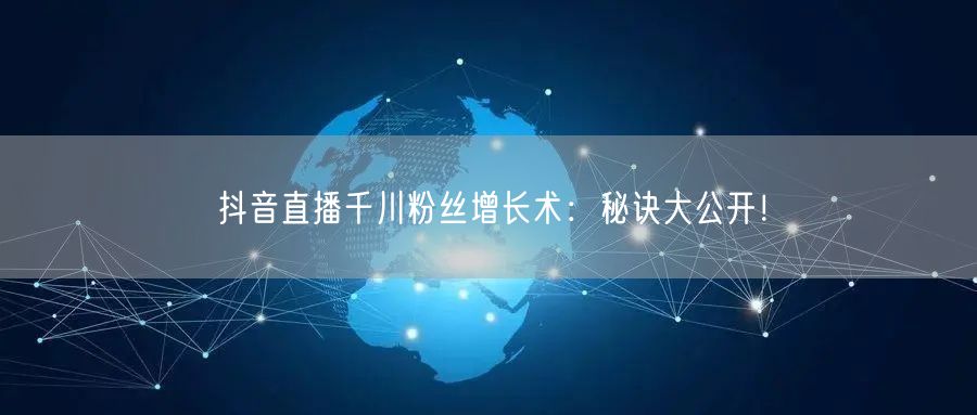抖音直播千川粉丝增长术：秘诀大公开！