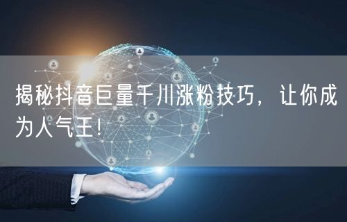 揭秘抖音巨量千川涨粉技巧，让你成为人气王！