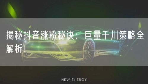 揭秘抖音涨粉秘诀：巨量千川策略全解析！