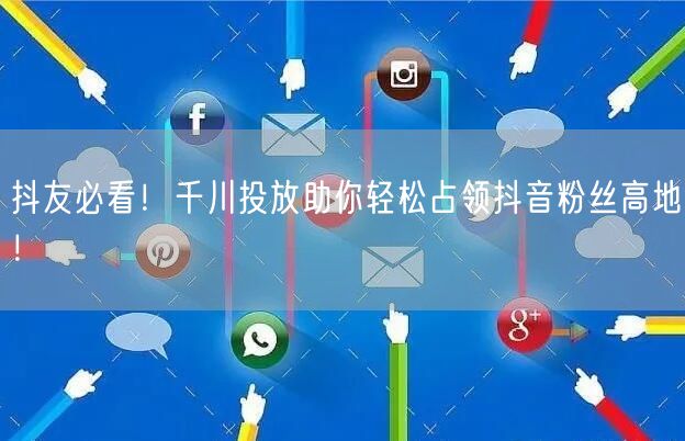 抖友必看！千川投放助你轻松占领抖音粉丝高地！