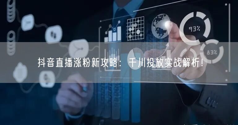 抖音直播涨粉新攻略：千川投放实战解析！