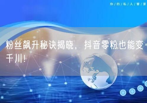 粉丝飙升秘诀揭晓，抖音零粉也能变千川！