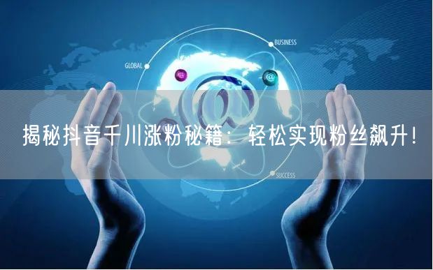 揭秘抖音千川涨粉秘籍：轻松实现粉丝飙升！