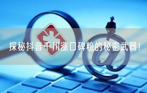 探秘抖音千川涨口碑粉的秘密武器！