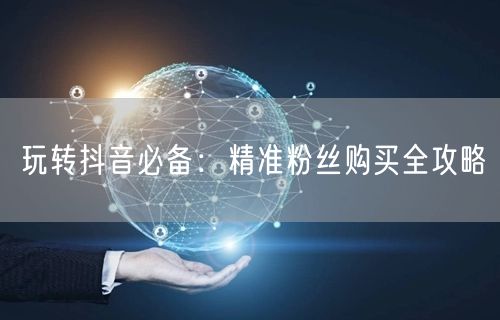 玩转抖音必备：精准粉丝购买全攻略