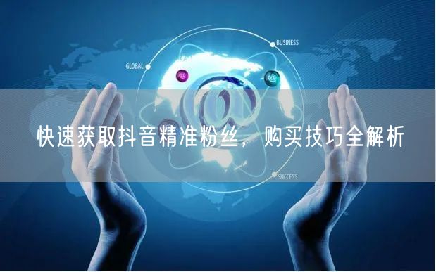 快速获取抖音精准粉丝，购买技巧全解析