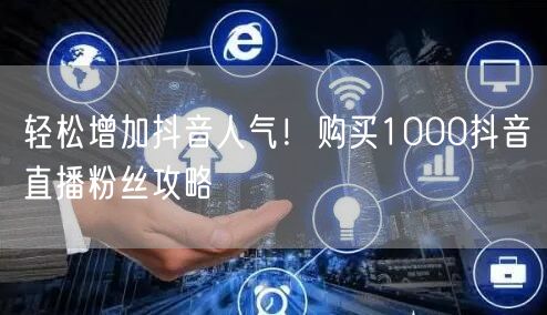 轻松增加抖音人气！购买1000抖音直播粉丝攻略