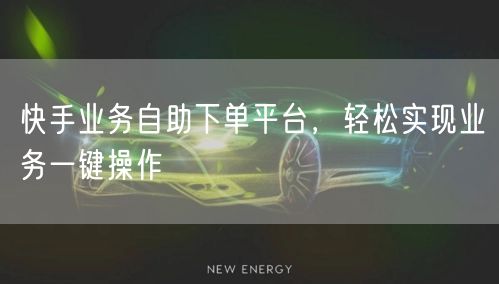 快手业务自助下单平台，轻松实现业务一键操作