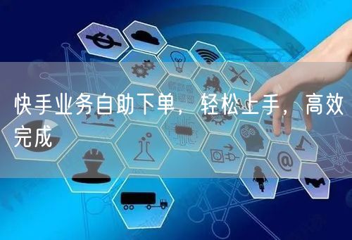 快手业务自助下单，轻松上手，高效完成