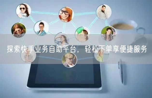 探索快手业务自助平台，轻松下单享便捷服务