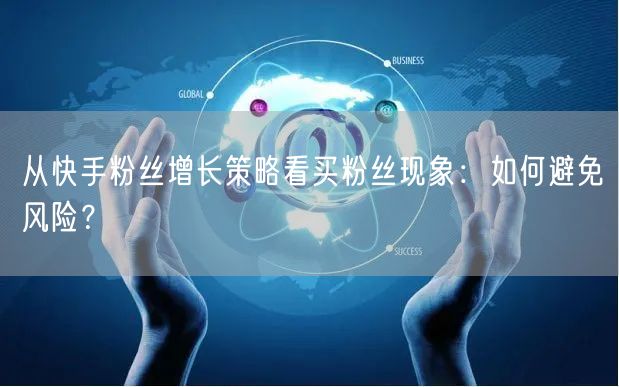 从快手粉丝增长策略看买粉丝现象：如何避免风险？