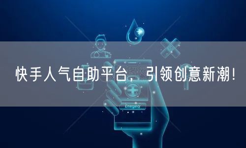快手人气自助平台，引领创意新潮！